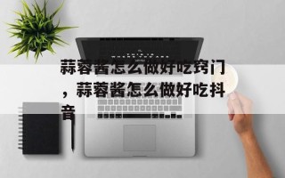蒜蓉酱怎么做好吃窍门，蒜蓉酱怎么做好吃抖音