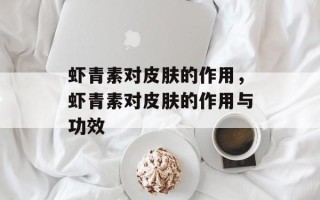 虾青素对皮肤的作用，虾青素对皮肤的作用与功效