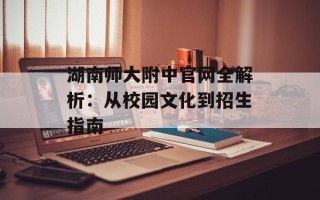 湖南师大附中官网全解析：从校园文化到招生指南