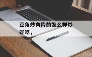 豆角炒肉片的怎么样炒好吃，