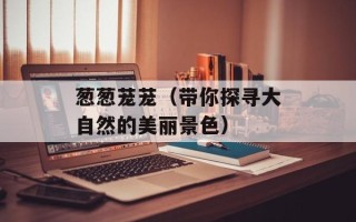 葱葱茏茏（带你探寻大自然的美丽景色）
