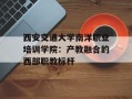 西安交通大学南洋职业培训学院：产教融合的西部职教标杆