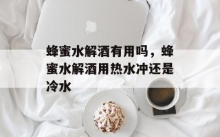 蜂蜜水解酒有用吗，蜂蜜水解酒用热水冲还是冷水