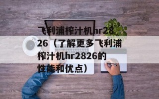 飞利浦榨汁机hr2826（了解更多飞利浦榨汁机hr2826的性能和优点）