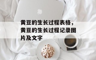 黄豆的生长过程表格，黄豆的生长过程记录图片及文字