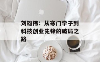 刘雄伟：从寒门学子到科技创业先锋的破局之路