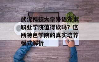 武汉科技大学外语外事职业学院值得读吗？这所特色学院的真实培养模式解析