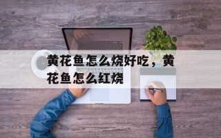 黄花鱼怎么烧好吃，黄花鱼怎么红烧