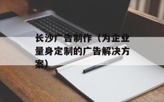 长沙广告制作（为企业量身定制的广告解决方案）