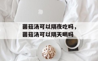 菌菇汤可以隔夜吃吗，菌菇汤可以隔天喝吗