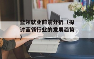 蓝领就业前景分析（探讨蓝领行业的发展趋势）