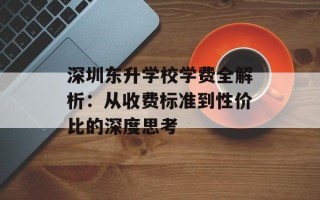 深圳东升学校学费全解析：从收费标准到性价比的深度思考