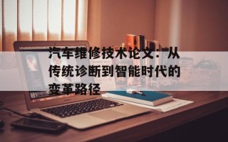 汽车维修技术论文：从传统诊断到智能时代的变革路径