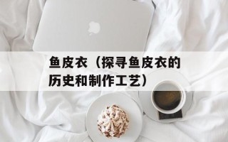 鱼皮衣（探寻鱼皮衣的历史和制作工艺）