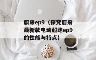 蔚来ep9（探究蔚来最新款电动超跑ep9的性能与特点）