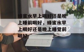 蜂蜜水早上喝好还是晚上睡前喝好，蜂蜜水早上喝好还是晚上睡觉前喝好