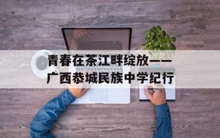 青春在茶江畔绽放——广西恭城民族中学纪行