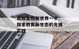 贵阳金阳新世界一中：探索教育新生态的先锋实践