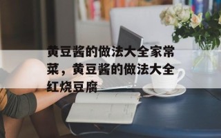 黄豆酱的做法大全家常菜，黄豆酱的做法大全红烧豆腐