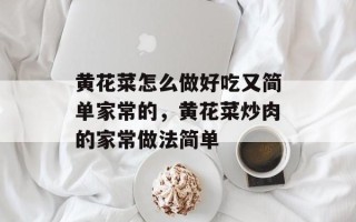 黄花菜怎么做好吃又简单家常的，黄花菜炒肉的家常做法简单