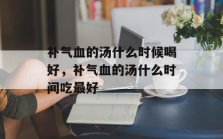 补气血的汤什么时候喝好，补气血的汤什么时间吃最好