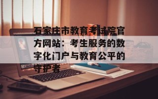 石家庄市教育考试院官方网站：考生服务的数字化门户与教育公平的守护者
