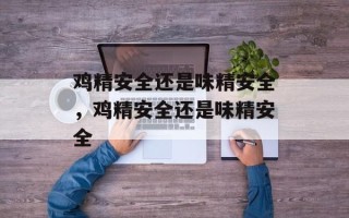 鸡精安全还是味精安全，鸡精安全还是味精安全
