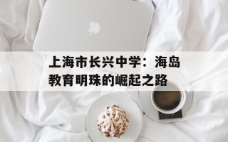 上海市长兴中学：海岛教育明珠的崛起之路
