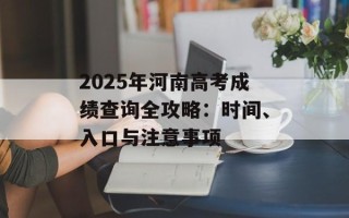 2025年河南高考成绩查询全攻略：时间、入口与注意事项