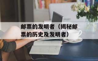邮票的发明者（揭秘邮票的历史及发明者）