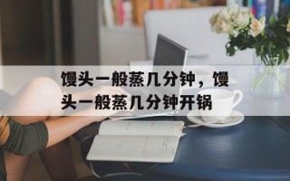 馒头一般蒸几分钟，馒头一般蒸几分钟开锅