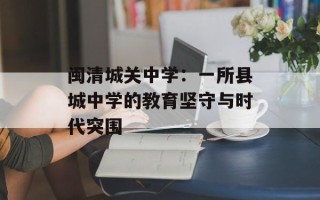 闽清城关中学：一所县城中学的教育坚守与时代突围