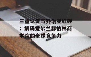 三重认证与乔治亚红砖：解码爱尔兰都柏林商学院的全球竞争力