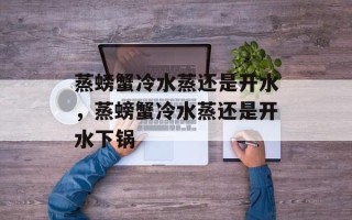 蒸螃蟹冷水蒸还是开水，蒸螃蟹冷水蒸还是开水下锅