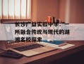 长沙广益实验中学：一所融合传统与现代的湖湘名校探索