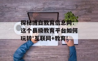 探秘博白教育信息网：这个县级教育平台如何玩转'互联网+教育'
