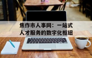 焦作市人事网：一站式人才服务的数字化枢纽