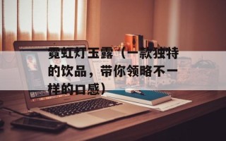 霓虹灯玉露（一款独特的饮品，带你领略不一样的口感）
