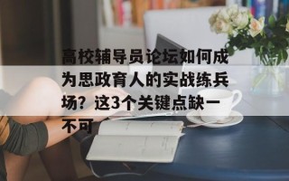 高校辅导员论坛如何成为思政育人的实战练兵场？这3个关键点缺一不可