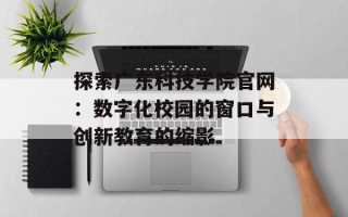 探索广东科技学院官网：数字化校园的窗口与创新教育的缩影