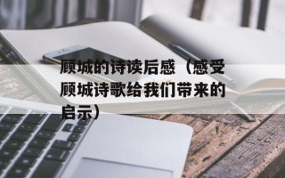 顾城的诗读后感（感受顾城诗歌给我们带来的启示）