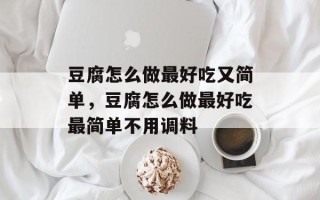豆腐怎么做最好吃又简单，豆腐怎么做最好吃最简单不用调料