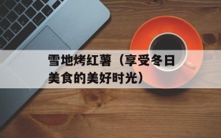 雪地烤红薯（享受冬日美食的美好时光）