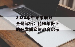 2020年中考录取分全景解析：特殊年份下的升学博弈与教育启示