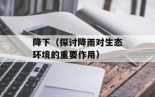 降下（探讨降雨对生态环境的重要作用）