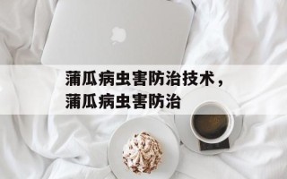 蒲瓜病虫害防治技术，蒲瓜病虫害防治