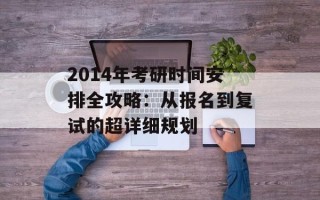 2014年考研时间安排全攻略：从报名到复试的超详细规划