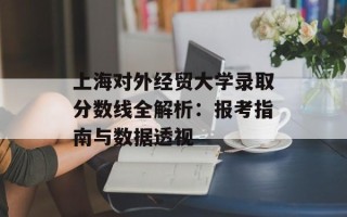上海对外经贸大学录取分数线全解析：报考指南与数据透视