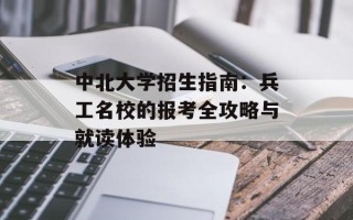 中北大学招生指南：兵工名校的报考全攻略与就读体验