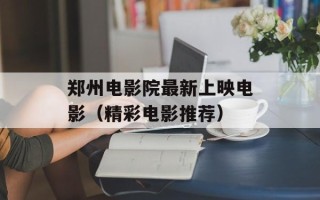 郑州电影院最新上映电影（精彩电影推荐）